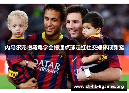 内马尔宠物乌龟学会慢速点球走红社交媒体成新宠 内马尔宠物乌龟学会慢速点球走红社交媒体成新宠