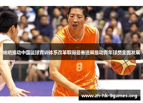 姚明推动中国篮球青训体系改革取得显著进展推动青年球员全面发展 姚明推动中国篮球青训体系改革取得显著进展推动青年球员全面发展