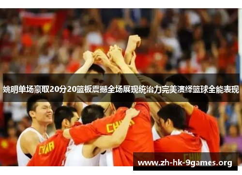 姚明单场豪取20分20篮板震撼全场展现统治力完美演绎篮球全能表现 姚明单场豪取20分20篮板震撼全场展现统治力完美演绎篮球全能表现