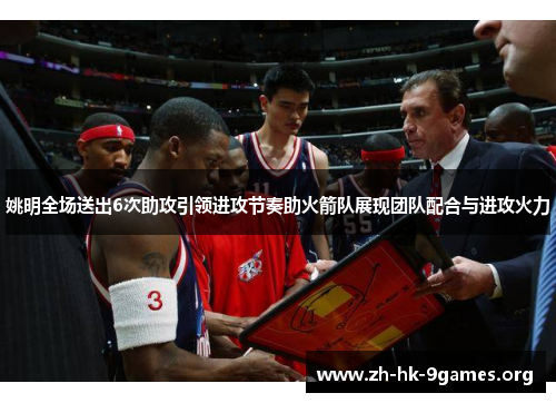 姚明全场送出6次助攻引领进攻节奏助火箭队展现团队配合与进攻火力 姚明全场送出6次助攻引领进攻节奏助火箭队展现团队配合与进攻火力