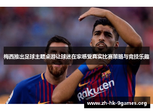 梅西推出足球主题桌游让球迷在家感受真实比赛策略与竞技乐趣 梅西推出足球主题桌游让球迷在家感受真实比赛策略与竞技乐趣