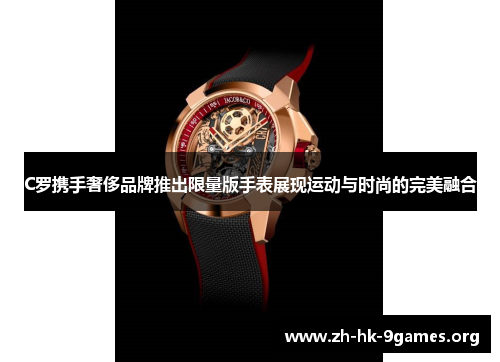 C罗携手奢侈品牌推出限量版手表展现运动与时尚的完美融合 C罗携手奢侈品牌推出限量版手表展现运动与时尚的完美融合