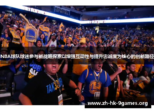 NBA球队球迷参与新战略探索以增强互动性与提升忠诚度为核心的创新路径 NBA球队球迷参与新战略探索以增强互动性与提升忠诚度为核心的创新路径