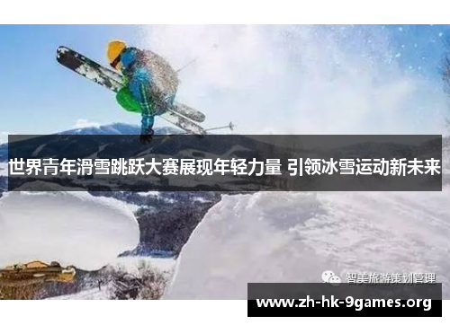 世界青年滑雪跳跃大赛展现年轻力量 引领冰雪运动新未来 世界青年滑雪跳跃大赛展现年轻力量 引领冰雪运动新未来