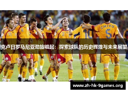 克卢日罗马尼亚劲旅崛起:探索球队的历史辉煌与未来展望 克卢日罗马尼亚劲旅崛起:探索球队的历史辉煌与未来展望