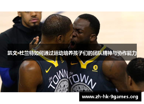凯文·杜兰特如何通过运动培养孩子们的团队精神与协作能力 凯文·杜兰特如何通过运动培养孩子们的团队精神与协作能力