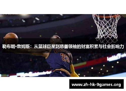 勒布朗·詹姆斯:从篮球巨星到慈善领袖的财富积累与社会影响力 勒布朗·詹姆斯:从篮球巨星到慈善领袖的财富积累与社会影响力