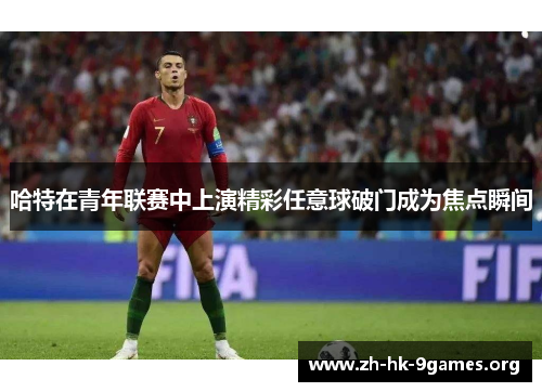 哈特在青年联赛中上演精彩任意球破门成为焦点瞬间 哈特在青年联赛中上演精彩任意球破门成为焦点瞬间