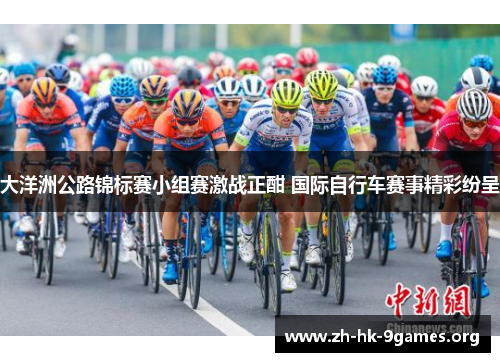 大洋洲公路锦标赛小组赛激战正酣 国际自行车赛事精彩纷呈 大洋洲公路锦标赛小组赛激战正酣 国际自行车赛事精彩纷呈