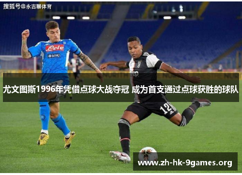 尤文图斯1996年凭借点球大战夺冠 成为首支通过点球获胜的球队 尤文图斯1996年凭借点球大战夺冠 成为首支通过点球获胜的球队