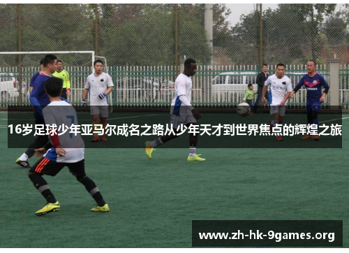 16岁足球少年亚马尔成名之路从少年天才到世界焦点的辉煌之旅 16岁足球少年亚马尔成名之路从少年天才到世界焦点的辉煌之旅