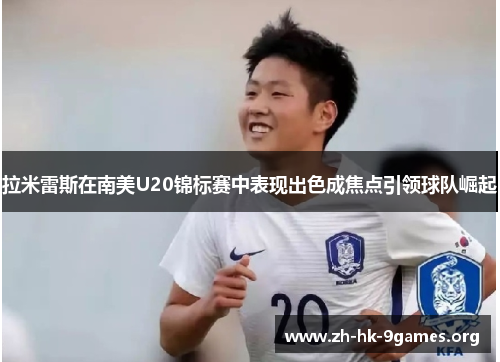 拉米雷斯在南美U20锦标赛中表现出色成焦点引领球队崛起 拉米雷斯在南美U20锦标赛中表现出色成焦点引领球队崛起