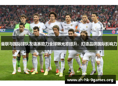 曼联与国际球队友谊赛助力全球曝光率提升,打造品牌国际影响力 曼联与国际球队友谊赛助力全球曝光率提升,打造品牌国际影响力