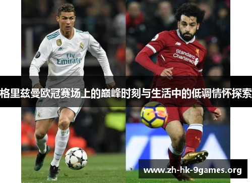 格里兹曼欧冠赛场上的巅峰时刻与生活中的低调情怀探索 格里兹曼欧冠赛场上的巅峰时刻与生活中的低调情怀探索