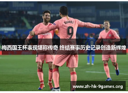 梅西国王杯表现堪称传奇 终结赛事历史记录创造新辉煌 梅西国王杯表现堪称传奇 终结赛事历史记录创造新辉煌