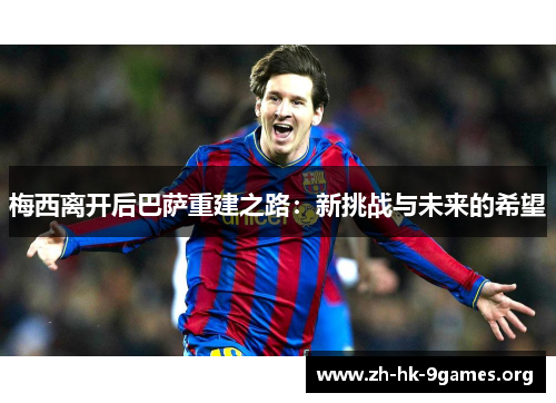 梅西离开后巴萨重建之路:新挑战与未来的希望 梅西离开后巴萨重建之路:新挑战与未来的希望