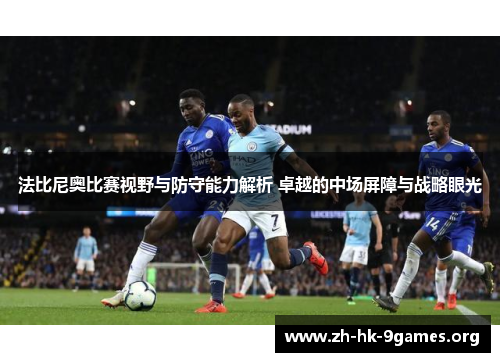 法比尼奥比赛视野与防守能力解析 卓越的中场屏障与战略眼光 法比尼奥比赛视野与防守能力解析 卓越的中场屏障与战略眼光