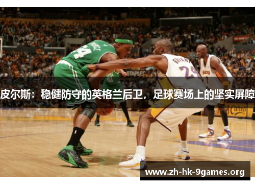 皮尔斯:稳健防守的英格兰后卫,足球赛场上的坚实屏障 皮尔斯:稳健防守的英格兰后卫,足球赛场上的坚实屏障