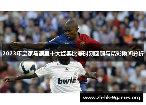 2023年皇家马德里十大经典比赛时刻回顾与精彩瞬间分析 2023年皇家马德里十大经典比赛时刻回顾与精彩瞬间分析