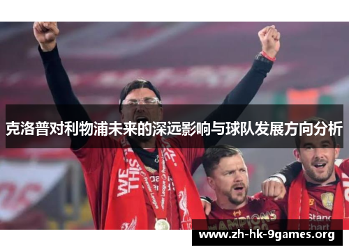 克洛普对利物浦未来的深远影响与球队发展方向分析 克洛普对利物浦未来的深远影响与球队发展方向分析
