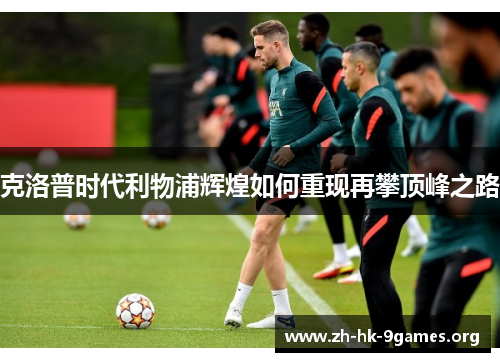 克洛普时代利物浦辉煌如何重现再攀顶峰之路 克洛普时代利物浦辉煌如何重现再攀顶峰之路