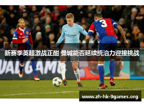 新赛季英超激战正酣 曼城能否延续统治力迎接挑战 新赛季英超激战正酣 曼城能否延续统治力迎接挑战