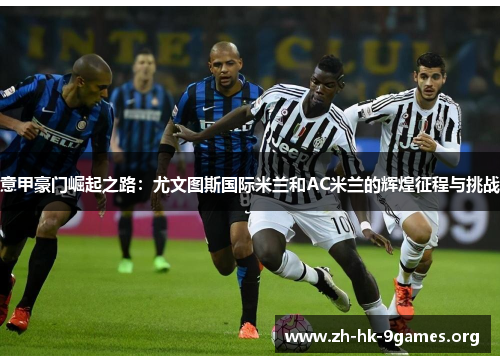意甲豪门崛起之路:尤文图斯国际米兰和AC米兰的辉煌征程与挑战 意甲豪门崛起之路:尤文图斯国际米兰和AC米兰的辉煌征程与挑战