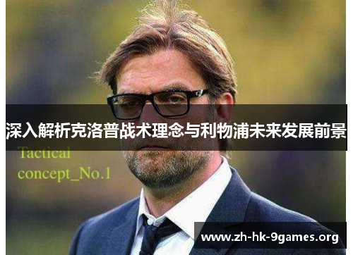 深入解析克洛普战术理念与利物浦未来发展前景 深入解析克洛普战术理念与利物浦未来发展前景