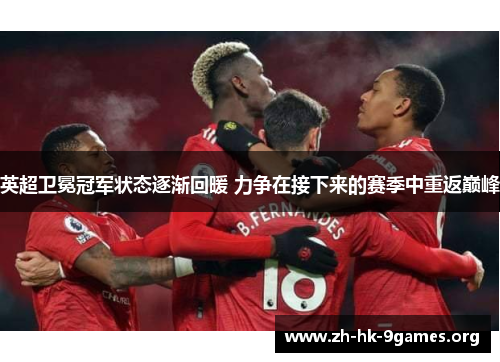 英超卫冕冠军状态逐渐回暖 力争在接下来的赛季中重返巅峰 英超卫冕冠军状态逐渐回暖 力争在接下来的赛季中重返巅峰