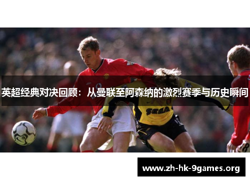 英超经典对决回顾:从曼联至阿森纳的激烈赛季与历史瞬间 英超经典对决回顾:从曼联至阿森纳的激烈赛季与历史瞬间