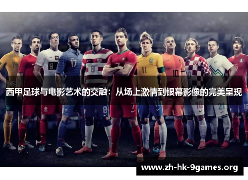 西甲足球与电影艺术的交融:从场上激情到银幕影像的完美呈现 西甲足球与电影艺术的交融:从场上激情到银幕影像的完美呈现