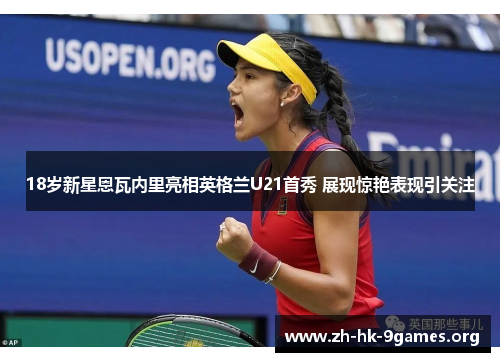 18岁新星恩瓦内里亮相英格兰U21首秀 展现惊艳表现引关注 18岁新星恩瓦内里亮相英格兰U21首秀 展现惊艳表现引关注