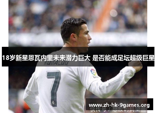 18岁新星恩瓦内里未来潜力巨大 是否能成足坛超级巨星 18岁新星恩瓦内里未来潜力巨大 是否能成足坛超级巨星