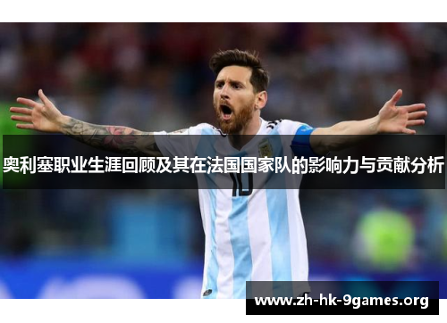奥利塞职业生涯回顾及其在法国国家队的影响力与贡献分析 奥利塞职业生涯回顾及其在法国国家队的影响力与贡献分析