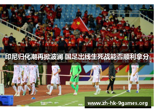 印尼归化潮再掀波澜 国足出线生死战能否顺利拿分 印尼归化潮再掀波澜 国足出线生死战能否顺利拿分