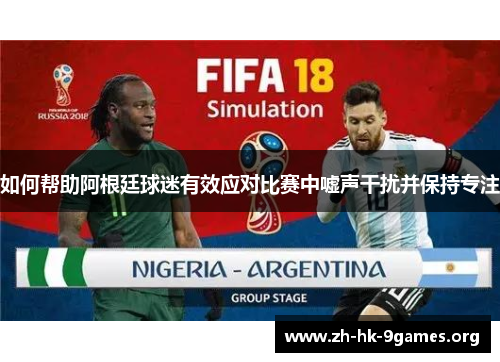 如何帮助阿根廷球迷有效应对比赛中嘘声干扰并保持专注 如何帮助阿根廷球迷有效应对比赛中嘘声干扰并保持专注