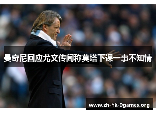 曼奇尼回应尤文传闻称莫塔下课一事不知情 曼奇尼回应尤文传闻称莫塔下课一事不知情