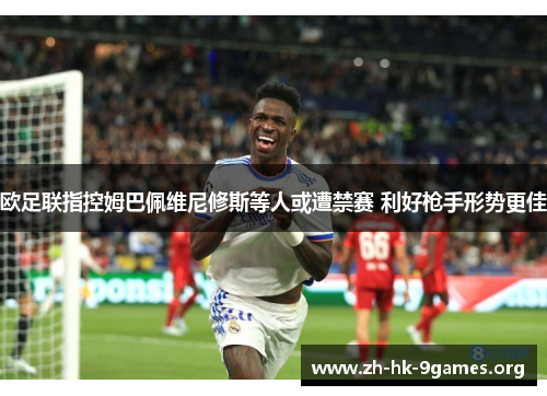 欧足联指控姆巴佩维尼修斯等人或遭禁赛 利好枪手形势更佳 欧足联指控姆巴佩维尼修斯等人或遭禁赛 利好枪手形势更佳