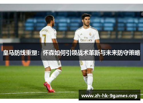 皇马防线重塑:怀森如何引领战术革新与未来防守策略 皇马防线重塑:怀森如何引领战术革新与未来防守策略