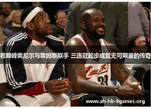 若巅峰奥尼尔与詹姆斯联手 三连冠起步成就无可限量的传奇 若巅峰奥尼尔与詹姆斯联手 三连冠起步成就无可限量的传奇