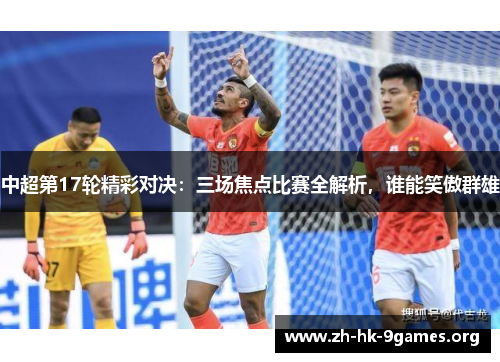 中超第17轮精彩对决:三场焦点比赛全解析,谁能笑傲群雄 中超第17轮精彩对决:三场焦点比赛全解析,谁能笑傲群雄