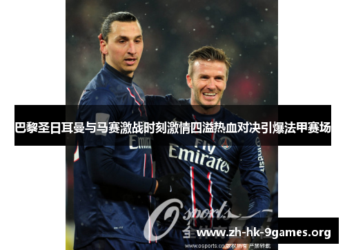 巴黎圣日耳曼与马赛激战时刻激情四溢热血对决引爆法甲赛场 巴黎圣日耳曼与马赛激战时刻激情四溢热血对决引爆法甲赛场