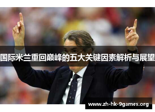 国际米兰重回巅峰的五大关键因素解析与展望 国际米兰重回巅峰的五大关键因素解析与展望