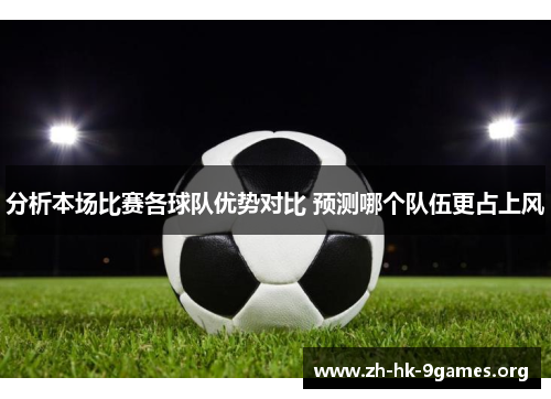 分析本场比赛各球队优势对比 预测哪个队伍更占上风 分析本场比赛各球队优势对比 预测哪个队伍更占上风