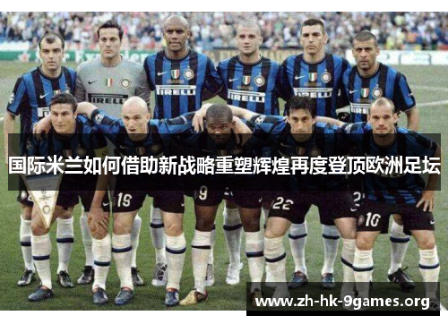 国际米兰如何借助新战略重塑辉煌再度登顶欧洲足坛