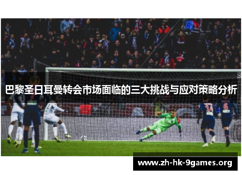 巴黎圣日耳曼转会市场面临的三大挑战与应对策略分析 巴黎圣日耳曼转会市场面临的三大挑战与应对策略分析
