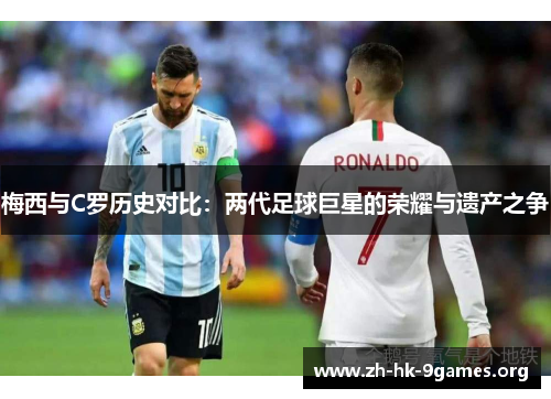 梅西与C罗历史对比:两代足球巨星的荣耀与遗产之争 梅西与C罗历史对比:两代足球巨星的荣耀与遗产之争
