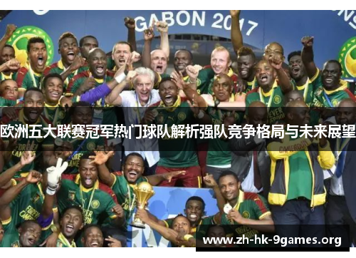 欧洲五大联赛冠军热门球队解析强队竞争格局与未来展望 欧洲五大联赛冠军热门球队解析强队竞争格局与未来展望
