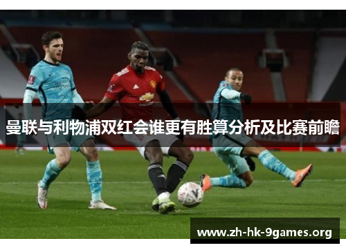 曼联与利物浦双红会谁更有胜算分析及比赛前瞻 曼联与利物浦双红会谁更有胜算分析及比赛前瞻