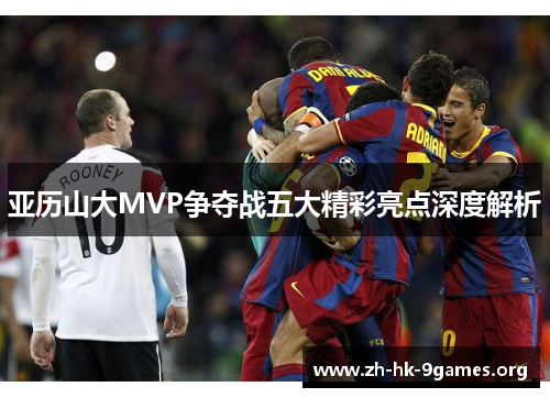 亚历山大MVP争夺战五大精彩亮点深度解析 亚历山大MVP争夺战五大精彩亮点深度解析